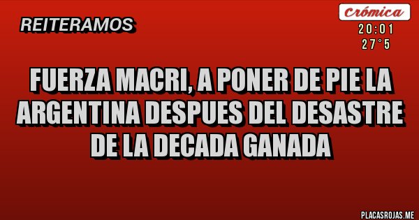 Placas Rojas - fuerza macri, a poner de pie la argentina despues del desastre de la decada ganada
