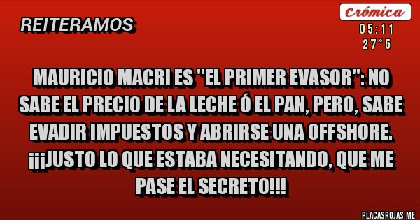 Placas Rojas - MAURICIO MACRI ES ''EL PRIMER EVASOR'': NO SABE EL PRECIO DE LA LECHE Ó EL PAN, PERO, SABE EVADIR IMPUESTOS Y ABRIRSE UNA OFFSHORE. ¡¡¡JUSTO LO QUE ESTABA NECESITANDO, QUE ME PASE EL SECRETO!!! 