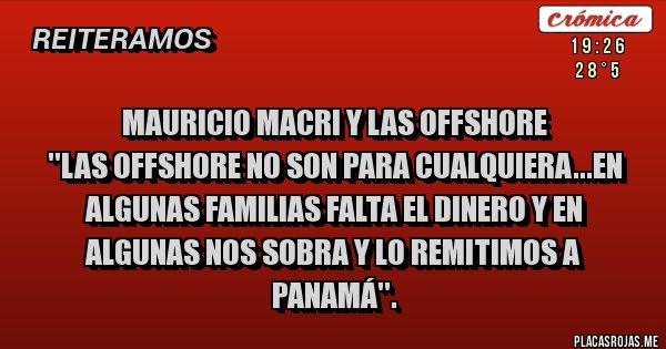 Placas Rojas - MAURICIO MACRI Y LAS OFFSHORE 
''Las offshore no son para cualquiera...En algunas familias falta el dinero y en algunas nos sobra y lo remitimos a Panamá''. 