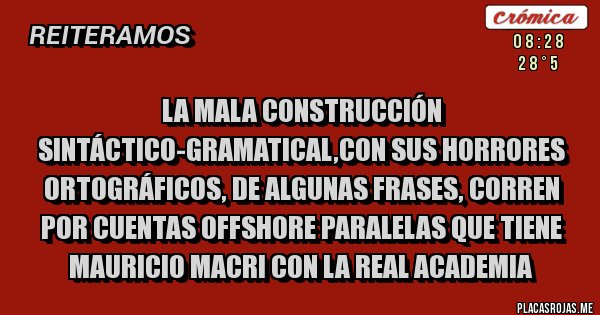 Placas Rojas - la mala construcción sintáctico-gramatical,con sus horrores ortográficos, de algunas frases, corren por cuentas offshore paralelas que tiene mauricio macri con la real academia Placas Rojas - la mala construcción sintáctico-gramatical,con sus horrores ortográficos, de algunas frases, corren por cuentas offshore paralelas que tiene mauricio macri con la real academia
