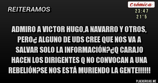 Placas Rojas - Admiro a victor hugo,a navarro y otros, pero¿ alguno de uds cree que nos va a salvar solo la información?¿q carajo hacen los dirigentes q no convocan a una rebelión?se nos está muriendo la gente!!!!!!