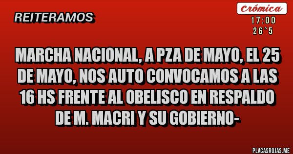 Placas Rojas - MARCHA NACIONAL, A PZA DE MAYO, EL 25 DE MAYO, NOS AUTO CONVOCAMOS A LAS 16 HS FRENTE AL OBELISCO EN RESPALDO DE M. MACRI Y SU GOBIERNO- 
