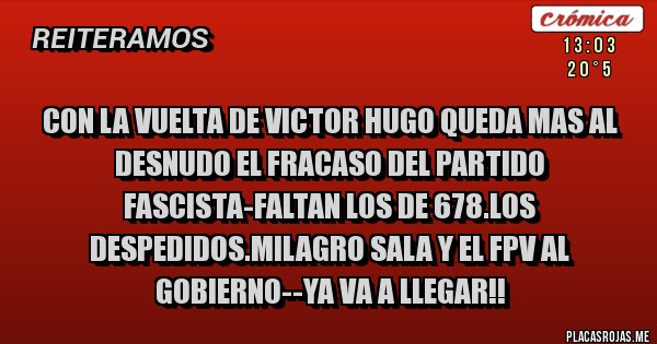 Placas Rojas - CON LA VUELTA DE VICTOR HUGO QUEDA MAS AL DESNUDO EL FRACASO DEL PARTIDO FASCISTA-FALTAN LOS DE 678.LOS DESPEDIDOS.MILAGRO SALA Y EL FPV AL GOBIERNO--YA VA A LLEGAR!!