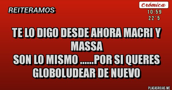 Placas Rojas - TE LO DIGO DESDE AHORA MACRI Y MASSA 
SON LO MISMO ......POR SI QUERES GLOBOLUDEAR DE NUEVO