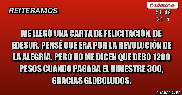 Placas Rojas - Me llegó una carta de felicitación, de EDESUR, pensé que era por la revolución de la alegría, pero no me dicen que debo 1200 pesos cuando pagaba el bimestre 300, gracias GLOBOLUDOS.