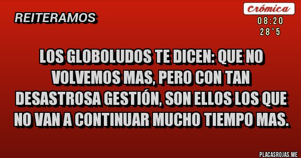 Placas Rojas - LOS GLOBOLUDOS TE DICEN: QUE NO VOLVEMOS MAS, PERO CON TAN DESASTROSA GESTIÓN, SON ELLOS LOS QUE NO VAN A CONTINUAR MUCHO TIEMPO MAS.