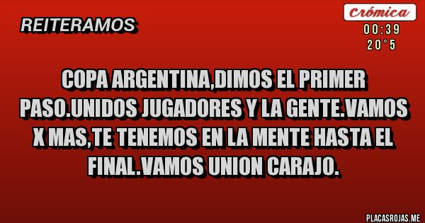 Placas Rojas - COPA ARGENTINA,DIMOS EL PRIMER PASO.UNIDOS JUGADORES Y LA GENTE.VAMOS X MAS,TE TENEMOS EN LA MENTE HASTA EL FINAL.VAMOS UNION CARAJO.