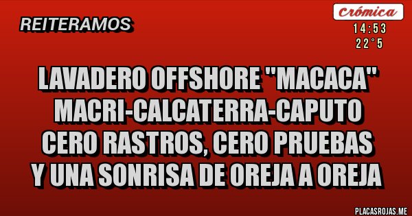 Placas Rojas - LAVADERO OFFSHORE ''MACACA'' 
MACRI-CALCATERRA-CAPUTO 
CERO RASTROS, CERO PRUEBAS
Y UNA SONRISA DE OREJA A OREJA