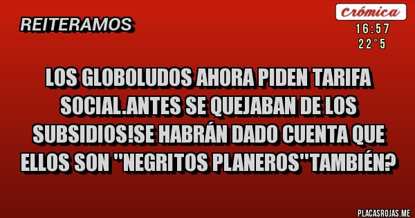 Placas Rojas - Los globoludos ahora piden tarifa social.Antes se quejaban de los subsidios!Se habrán dado cuenta que ellos son ''negritos planeros''también?