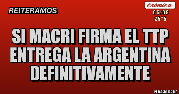 Placas Rojas - SI MACRI FIRMA EL TTP ENTREGA LA ARGENTINA DEFINITIVAMENTE