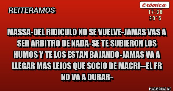 Placas Rojas - MASSA-DEL RIDICULO NO SE VUELVE-JAMAS VAS A SER ARBITRO DE NADA-SE TE SUBIERON LOS HUMOS Y TE LOS ESTAN BAJANDO-JAMAS VA A LLEGAR MAS LEJOS QUE SOCIO DE MACRI--EL FR NO VA A DURAR-