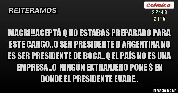 Placas Rojas - Macri!!aceptá q no estabas preparado para este cargo..q ser presidente d argentina no es ser presidente de boca..q el país no es una empresa..q  ningún extranjero pone $ en donde el presidente evade..