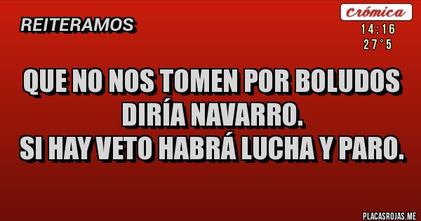 Placas Rojas - Que no nos tomen por boludos diría Navarro. 
Si hay veto habrá lucha y paro.