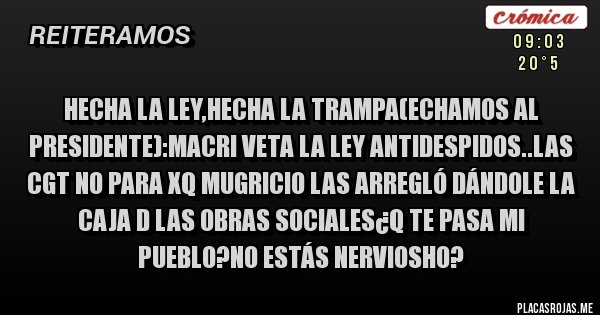 Placas Rojas - Hecha la ley,hecha la trampa(echamos al presidente):macri veta la ley antidespidos..las cgt no para xq mugricio las arregló dándole la caja d las obras sociales¿q te pasa mi pueblo?no estás nerviosho?