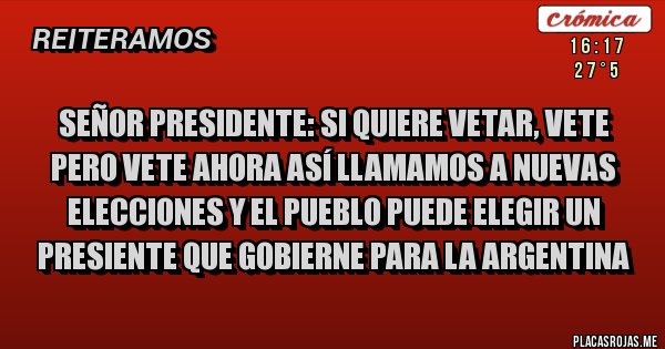 Placas Rojas - Señor presidente: si quiere vetar, vete pero vete ahora así llamamos a nuevas elecciones y el pueblo puede elegir un presiente que gobierne para la Argentina  