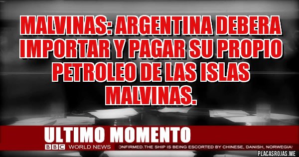 Placas Rojas - MALVINAS: Argentina debera importar y pagar su propio petroleo de las Islas Malvinas.