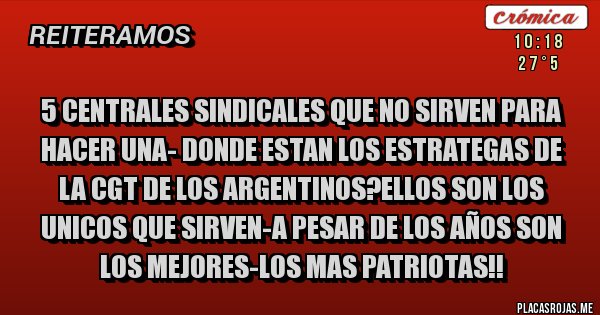 Placas Rojas - 5 CENTRALES SINDICALES QUE NO SIRVEN PARA HACER UNA- DONDE ESTAN LOS ESTRATEGAS DE LA CGT DE LOS ARGENTINOS?ELLOS SON LOS UNICOS QUE SIRVEN-A PESAR DE LOS AÑOS SON LOS MEJORES-LOS MAS PATRIOTAS!!