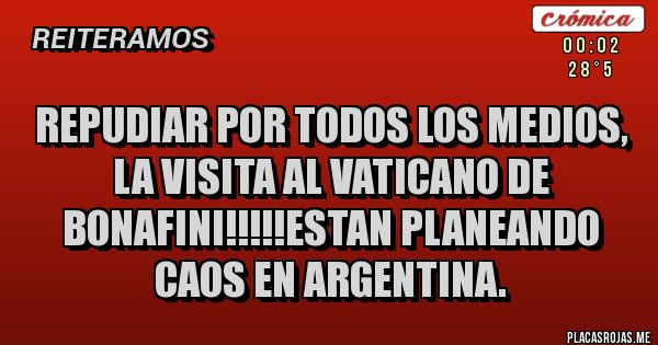 Placas Rojas - REPUDIAR POR TODOS LOS MEDIOS, LA VISITA AL VATICANO DE BONAFINI!!!!!ESTAN PLANEANDO CAOS EN ARGENTINA. Placas Rojas - REPUDIAR POR TODOS LOS MEDIOS, LA VISITA AL VATICANO DE BONAFINI!!!!!ESTAN PLANEANDO CAOS EN ARGENTINA.