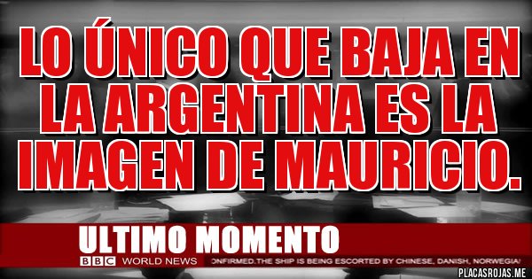 Placas Rojas - LO ÚNICO QUE BAJA EN LA ARGENTINA ES LA IMAGEN DE MAURICIO.