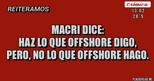 Placas Rojas - MACRI DICE: 
HAZ LO QUE OFFSHORE DIGO, 
PERO, NO LO QUE OFFSHORE HAGO.