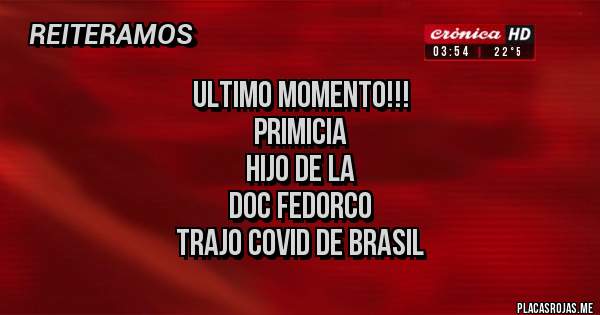 Placas Rojas - ULTIMO MOMENTO!!!
PRIMICIA
HIJO DE LA
 DOC FEDORCO 
TRAJO COVID DE BRASIL