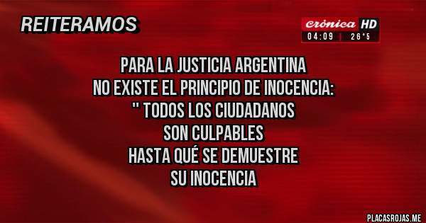 Placas Rojas - Para la justicia argentina
No existe el principio de inocencia:
'' Todos los ciudadanos
Son culpables
Hasta qué se demuestre
Su inocencia 