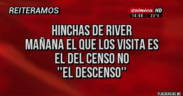 Placas Rojas - Hinchas de River
Mañana el que los visita es 
el del censo no 
''el Descenso''