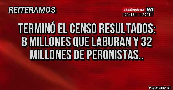 Placas Rojas - TERMINÓ EL CENSO RESULTADOS:
8 MILLONES QUE LABURAN Y 32 MILLONES DE PERONISTAS..
