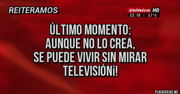 Placas Rojas - ÚLTIMO MOMENTO:
AUNQUE NO LO CREA,
SE PUEDE VIVIR SIN MIRAR TELEVISIÓN¡!