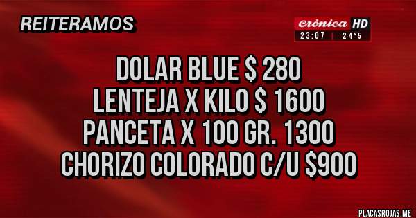 Placas Rojas - Dolar Blue $ 280
Lenteja x kilo $ 1600
Panceta x 100 gr. 1300
Chorizo colorado c/u $900