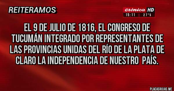 Placas Rojas - El 9 de Julio de 1816, el congreso de Tucumán integrado por representantes de las provincias unidas del río de La Plata de claro la independencia de nuestro  país.