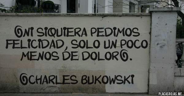 Placas Rojas - «Ni siquiera pedimos felicidad, solo un poco menos de dolor».

—Charles Bukowski