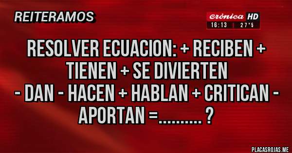Placas Rojas - Resolver ecuacion: + reciben + tienen + se divierten
 - dan - hacen + hablan + critican - aportan =.......... ?