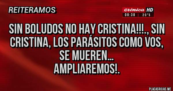Placas Rojas - SIN BOLUDOS NO HAY CRISTINA!!!., SIN CRISTINA, LOS PARÁSITOS COMO VOS, SE MUEREN…
AMPLIAREMOS!.