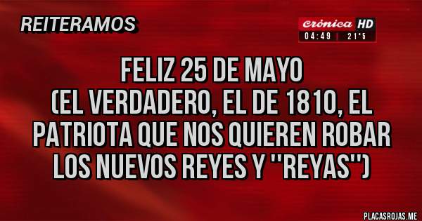 Placas Rojas - Feliz 25 de mayo
(El verdadero, el de 1810, el patriota que nos quieren robar los nuevos Reyes y ''Reyas'')