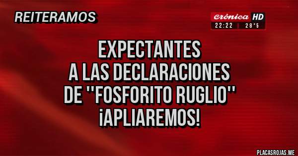 Placas Rojas -         EXPECTANTES
 A LAS DECLARACIONES
DE ''FOSFORITO RUGLIO'' 
¡APLIAREMOS!