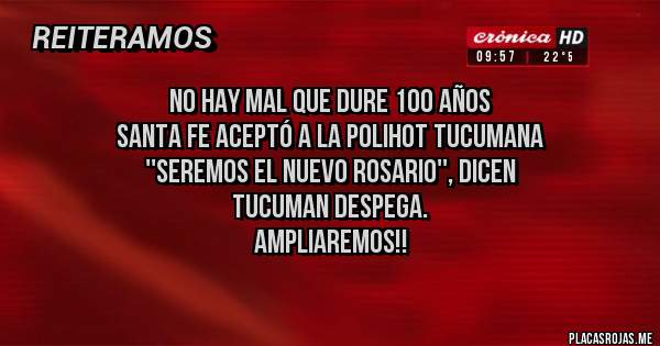 Placas Rojas - NO HAY MAL QUE DURE 100 AÑOS
SANTA FE ACEPTÓ A LA POLIHOT TUCUMANA
''SEREMOS EL NUEVO ROSARIO'', DICEN
TUCUMAN DESPEGA. 
AMPLIAREMOS!!
