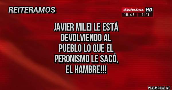 Placas Rojas - JAVIER MILEI LE ESTÁ
 DEVOLVIENDO AL
PUEBLO LO QUE EL 
PERONISMO LE SACÓ, 
EL HAMBRE!!!