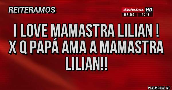 Placas Rojas - I love mamastra Lilian !
X q papá ama a mamastra 
Lilian!!