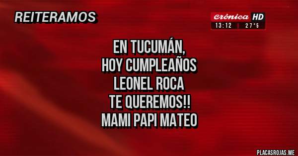 Placas Rojas - En Tucumán,
Hoy cumpleaños
Leonel Roca
Te Queremos!!
Mami Papi Mateo