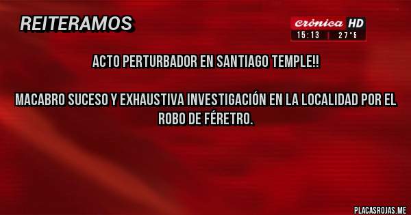 Placas Rojas - ACTO PERTURBADOR EN SANTIAGO TEMPLE!!
 
Macabro suceso y exhaustiva investigación en la localidad por el robo de féretro.


