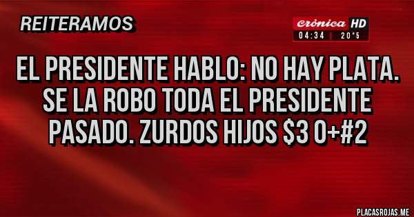 Placas Rojas - El presidente hablo: No hay plata.
Se la robo toda el presidente pasado. ZURDOS HIJOS $3 0+#2