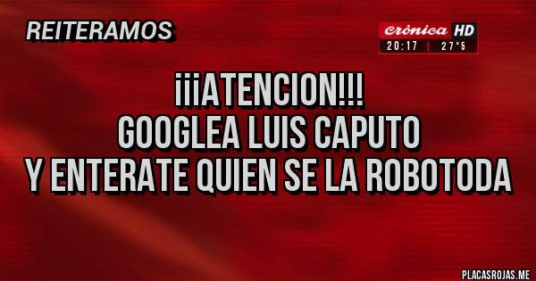 Placas Rojas - ¡¡¡ATENCION!!!
GOOGLEA LUIS CAPUTO
Y ENTERATE QUIEN SE LA ROBOTODA