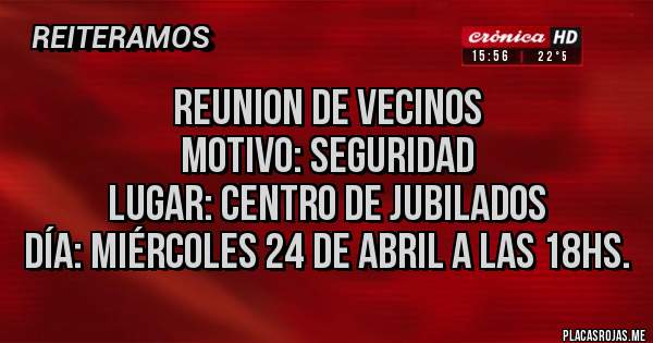 Placas Rojas - REUNION DE VECINOS 
Motivo: SEGURIDAD 
Lugar: CENTRO DE JUBILADOS
Día: MIÉRCOLES 24 DE ABRIL A LAS 18Hs.