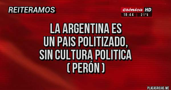 Placas Rojas - LA ARGENTINA ES 
UN PAIS POLITIZADO, 
SIN CULTURA POLITICA 
( Perón )