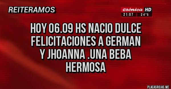 Placas Rojas - HOY 06.09 hs NACIO DULCE FELICITACIONES A GERMAN 
Y JHOANNA .UNA BEBA 
 HERMOSA