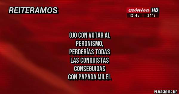 Placas Rojas - 
ojo con votar al 
peronismo, 
perderías todas 
las conquistas
CONSEGUIDAS 
CON PAPADA MILEI.