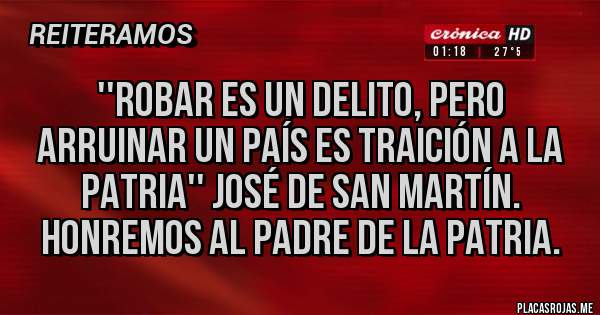 Placas Rojas - ''Robar es un delito, pero arruinar un país es traición a la patria'' José de San Martín. Honremos al padre de la Patria.