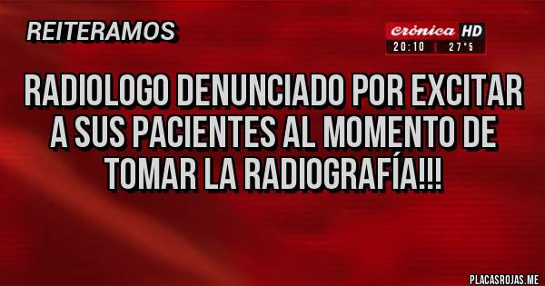 Placas Rojas - Radiologo denunciado por excitar a sus pacientes al momento de tomar la radiografía!!!