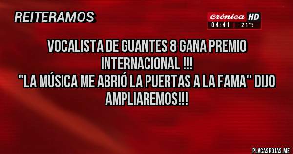 Placas Rojas - Vocalista de Guantes 8 gana premio internacional !!! 
''La música me abrió la puertas a la fama'' dijo 
Ampliaremos!!!
